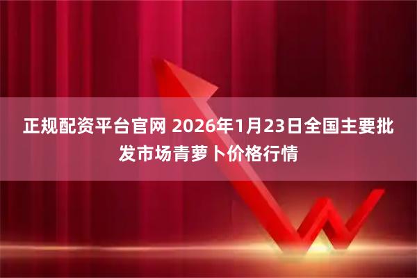 正规配资平台官网 2026年1月23日全国主要批发市场青萝卜价格行情