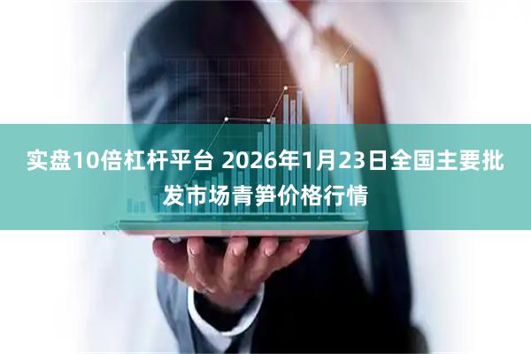 实盘10倍杠杆平台 2026年1月23日全国主要批发市场青笋价格行情