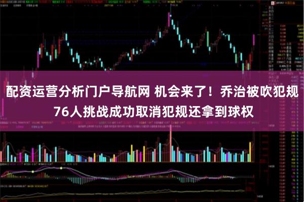 配资运营分析门户导航网 机会来了！乔治被吹犯规 76人挑战成功取消犯规还拿到球权