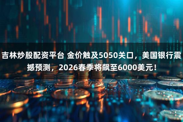吉林炒股配资平台 金价触及5050关口，美国银行震撼预测，2026春季将飙至6000美元！