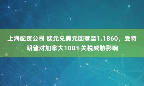 上海配资公司 欧元兑美元回落至1.1860，受特朗普对加拿大100%关税威胁影响