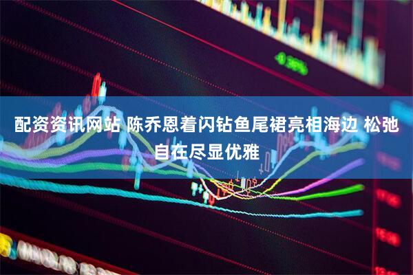 配资资讯网站 陈乔恩着闪钻鱼尾裙亮相海边 松弛自在尽显优雅