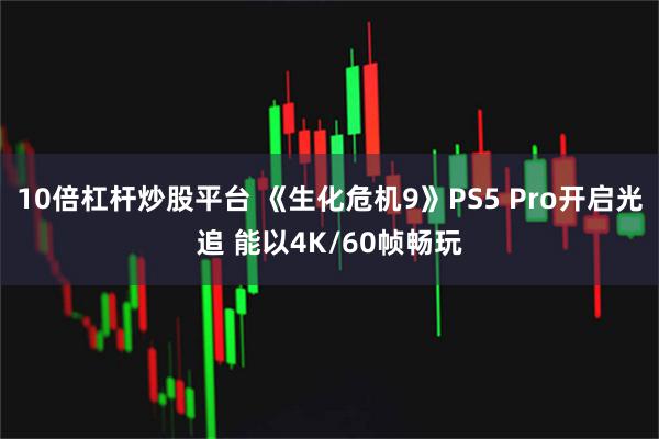 10倍杠杆炒股平台 《生化危机9》PS5 Pro开启光追 能以4K/60帧畅玩