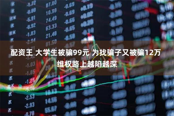 配资王 大学生被骗99元 为找骗子又被骗12万 维权路上越陷越深