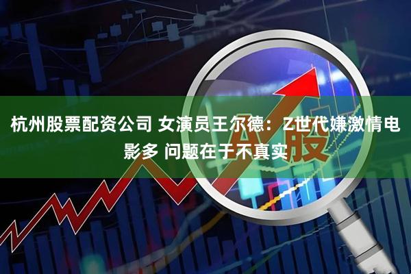 杭州股票配资公司 女演员王尔德：Z世代嫌激情电影多 问题在于不真实