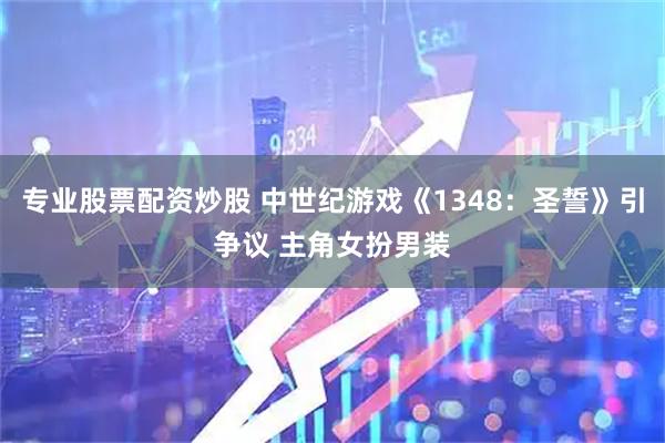 专业股票配资炒股 中世纪游戏《1348：圣誓》引争议 主角女扮男装