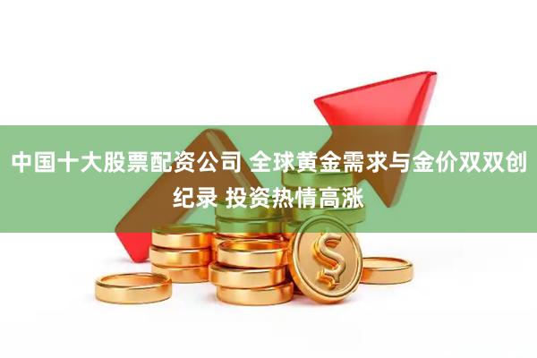 中国十大股票配资公司 全球黄金需求与金价双双创纪录 投资热情高涨