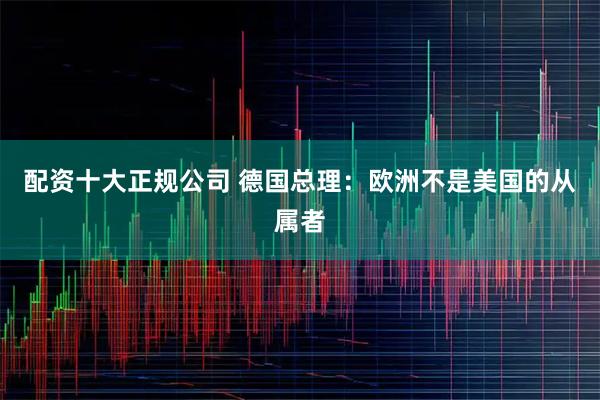 配资十大正规公司 德国总理：欧洲不是美国的从属者