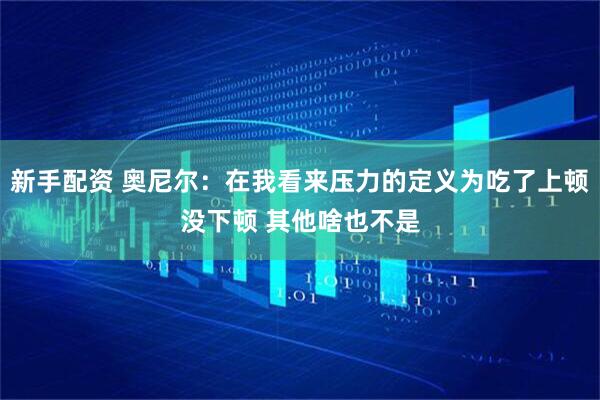 新手配资 奥尼尔：在我看来压力的定义为吃了上顿没下顿 其他啥也不是