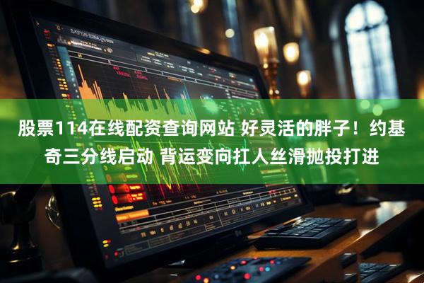 股票114在线配资查询网站 好灵活的胖子！约基奇三分线启动 背运变向扛人丝滑抛投打进