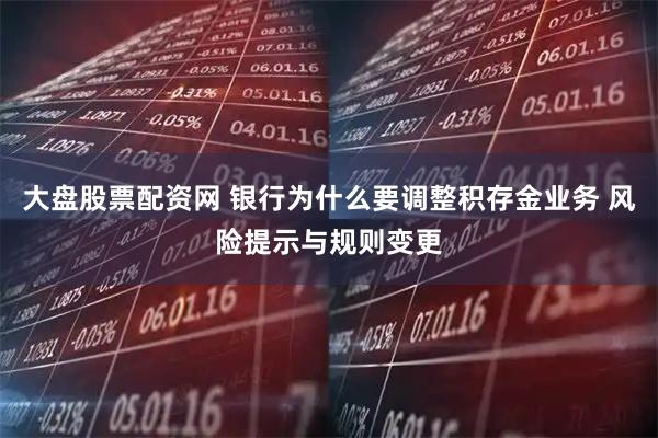 大盘股票配资网 银行为什么要调整积存金业务 风险提示与规则变更