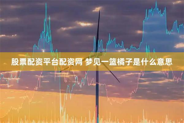 股票配资平台配资网 梦见一篮橘子是什么意思