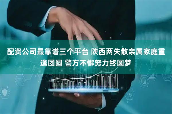 配资公司最靠谱三个平台 陕西两失散亲属家庭重逢团圆 警方不懈努力终圆梦