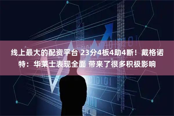 线上最大的配资平台 23分4板4助4断！戴格诺特：华莱士表现全面 带来了很多积极影响