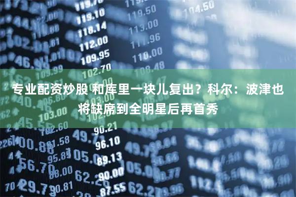 专业配资炒股 和库里一块儿复出？科尔：波津也将缺席到全明星后再首秀