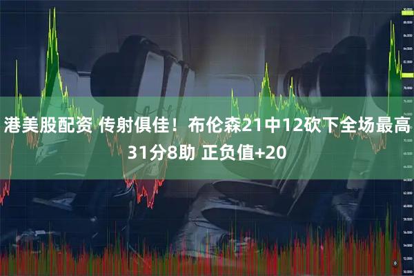 港美股配资 传射俱佳！布伦森21中12砍下全场最高31分8助 正负值+20