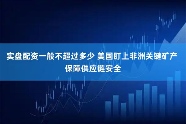 实盘配资一般不超过多少 美国盯上非洲关键矿产 保障供应链安全