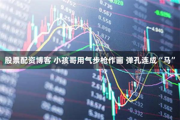 股票配资博客 小孩哥用气步枪作画 弹孔连成“马”