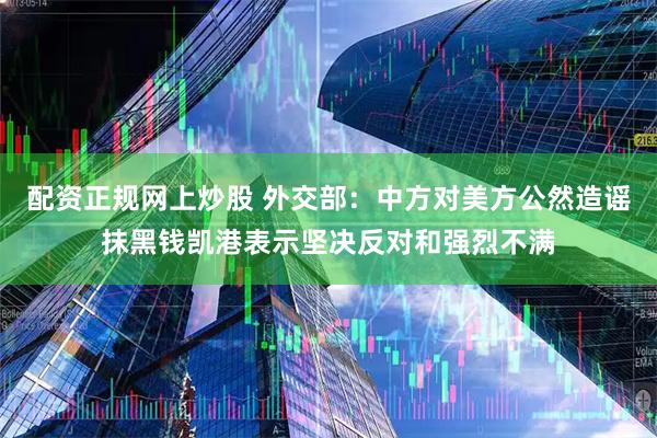 配资正规网上炒股 外交部：中方对美方公然造谣抹黑钱凯港表示坚决反对和强烈不满
