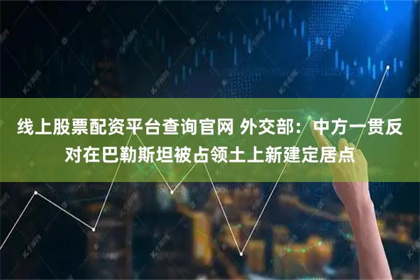 线上股票配资平台查询官网 外交部：中方一贯反对在巴勒斯坦被占领土上新建定居点