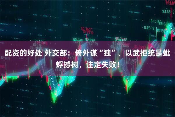配资的好处 外交部：倚外谋“独”、以武拒统是蚍蜉撼树，注定失败！