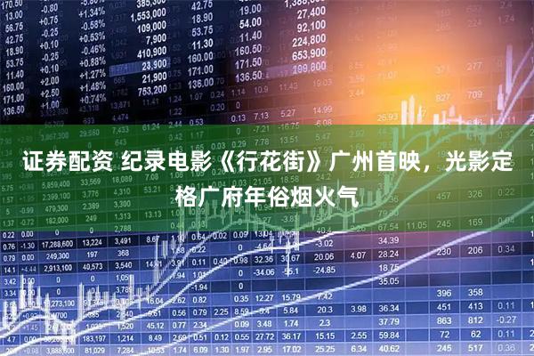 证券配资 纪录电影《行花街》广州首映，光影定格广府年俗烟火气