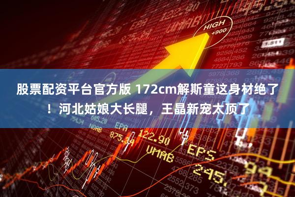 股票配资平台官方版 172cm解斯童这身材绝了！河北姑娘大长腿，王晶新宠太顶了