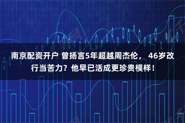 南京配资开户 曾扬言5年超越周杰伦， 46岁改行当苦力？他早已活成更珍贵模样！