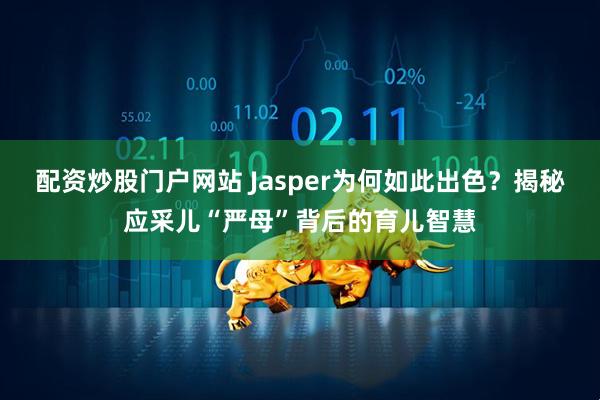 配资炒股门户网站 Jasper为何如此出色？揭秘应采儿“严母”背后的育儿智慧