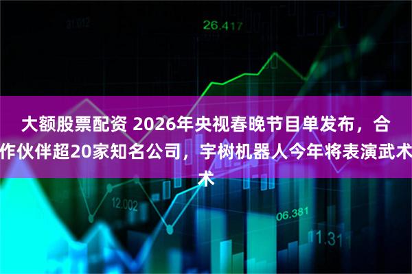 大额股票配资 2026年央视春晚节目单发布，合作伙伴超20家知名公司，宇树机器人今年将表演武术