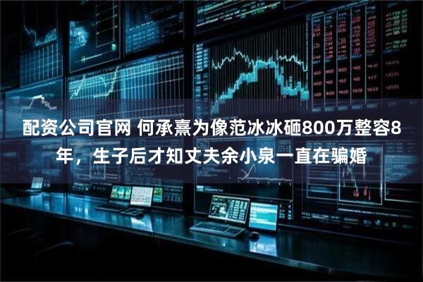 配资公司官网 何承熹为像范冰冰砸800万整容8年，生子后才知丈夫余小泉一直在骗婚