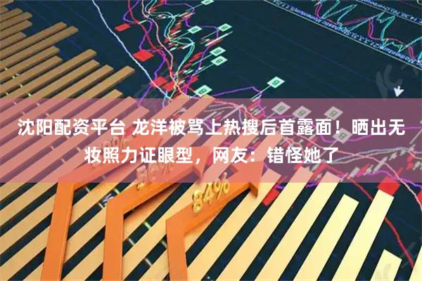 沈阳配资平台 龙洋被骂上热搜后首露面！晒出无妆照力证眼型，网友：错怪她了