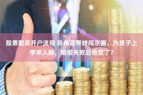 股票配资开户流程 陈伟霆带娃闯京圈，为孩子上学求人脉，婚姻失败后他变了？