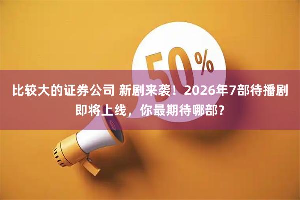比较大的证券公司 新剧来袭！2026年7部待播剧即将上线，你最期待哪部？