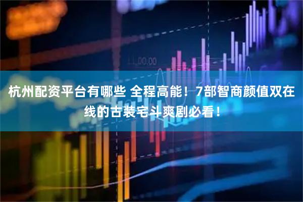 杭州配资平台有哪些 全程高能！7部智商颜值双在线的古装宅斗爽剧必看！