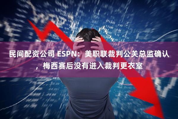 民间配资公司 ESPN：美职联裁判公关总监确认，梅西赛后没有进入裁判更衣室