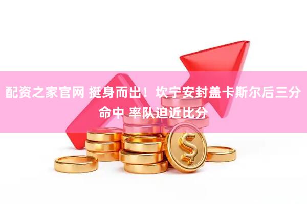 配资之家官网 挺身而出！坎宁安封盖卡斯尔后三分命中 率队迫近比分