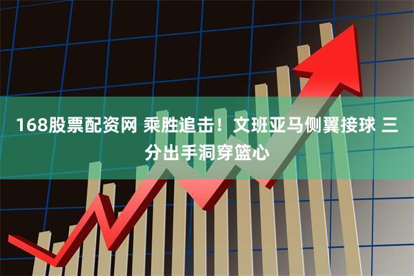 168股票配资网 乘胜追击！文班亚马侧翼接球 三分出手洞穿篮心