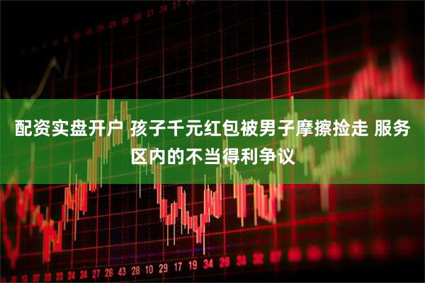 配资实盘开户 孩子千元红包被男子摩擦捡走 服务区内的不当得利争议