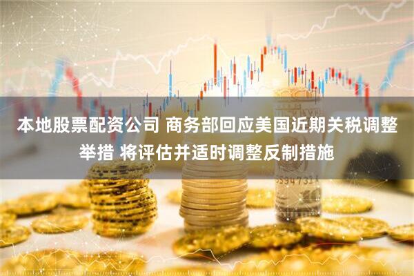本地股票配资公司 商务部回应美国近期关税调整举措 将评估并适时调整反制措施