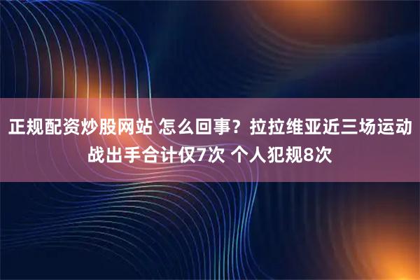 正规配资炒股网站 怎么回事？拉拉维亚近三场运动战出手合计仅7次 个人犯规8次