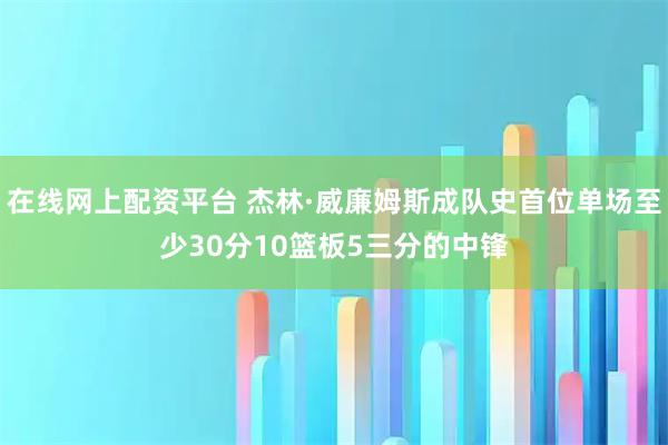 在线网上配资平台 杰林·威廉姆斯成队史首位单场至少30分10篮板5三分的中锋