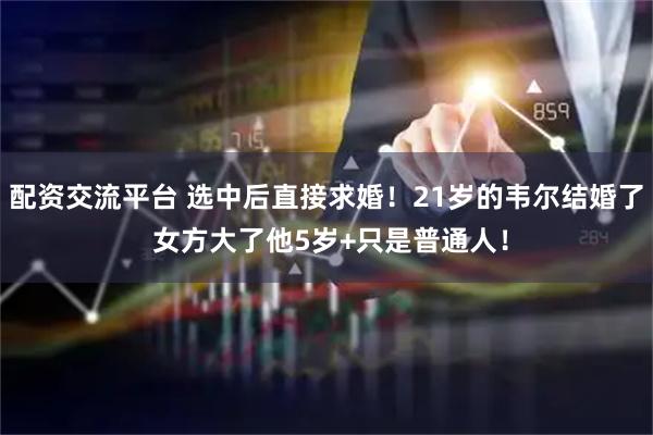 配资交流平台 选中后直接求婚！21岁的韦尔结婚了 女方大了他5岁+只是普通人！