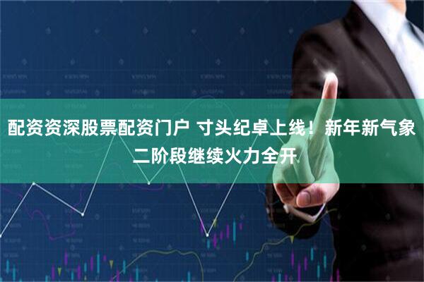 配资资深股票配资门户 寸头纪卓上线！新年新气象 二阶段继续火力全开