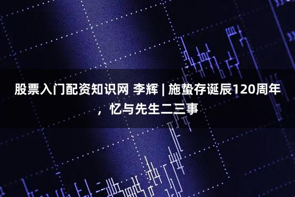 股票入门配资知识网 李辉 | 施蛰存诞辰120周年，忆与先生二三事