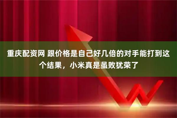 重庆配资网 跟价格是自己好几倍的对手能打到这个结果，小米真是虽败犹荣了