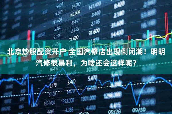 北京炒股配资开户 全国汽修店出现倒闭潮！明明汽修很暴利，为啥还会这样呢？