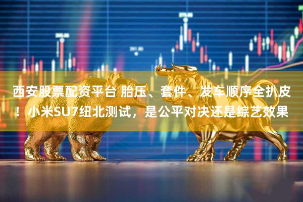 西安股票配资平台 胎压、套件、发车顺序全扒皮！小米SU7纽北测试，是公平对决还是综艺效果