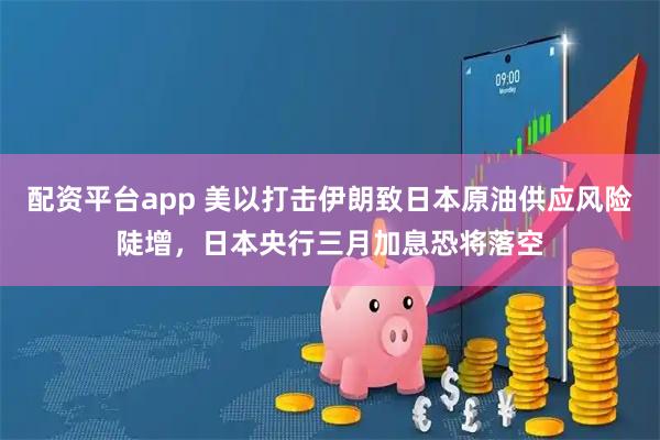 配资平台app 美以打击伊朗致日本原油供应风险陡增，日本央行三月加息恐将落空