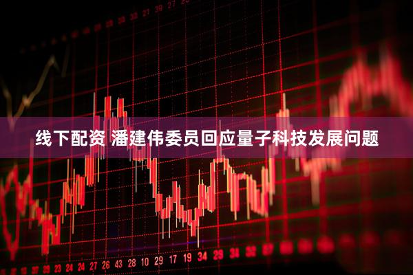 线下配资 潘建伟委员回应量子科技发展问题